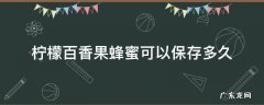 柠檬百香果蜂蜜可以保存多久 柠檬百香果蜂蜜能存放多久