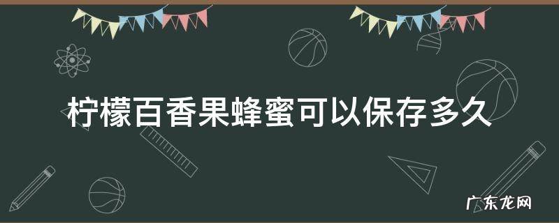 柠檬百香果蜂蜜可以保存多久 柠檬百香果蜂蜜能存放多久