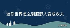 迷你世界怎么驯服野人变成农夫 迷你世界怎么驯服野人变成农夫视频