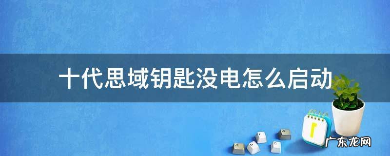 十代思域没电了怎么开门 十代思域钥匙没电怎么启动