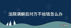 法院调解后对方不给钱怎么办 调解了对方不给钱怎么办