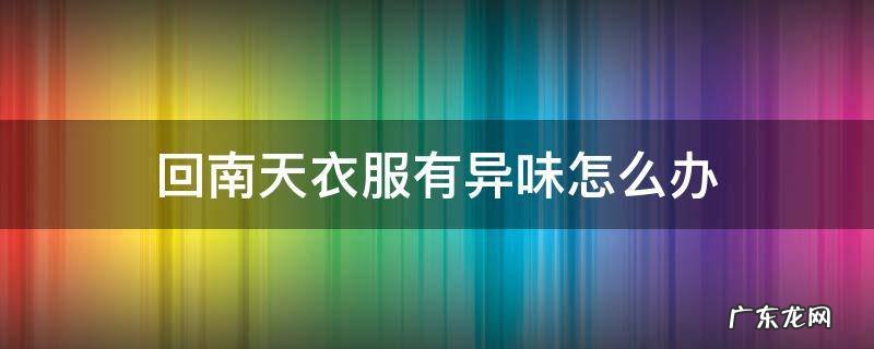 回南天衣服臭了怎么办 回南天衣服有异味怎么办