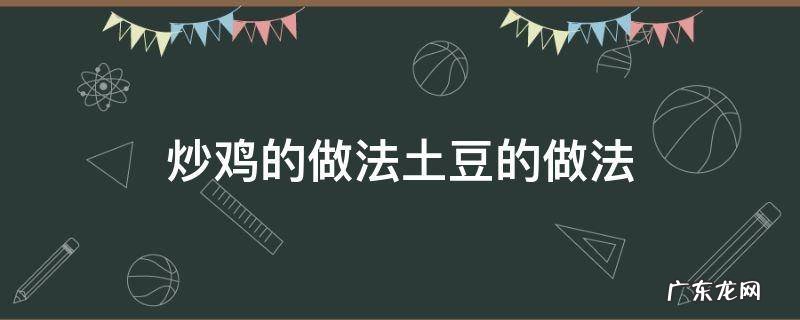 炒鸡的做法土豆的做法 土豆炒鸡的做法简单又美味