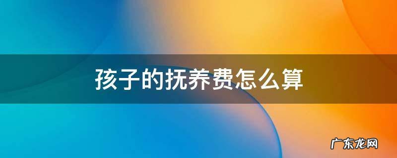 夫妻离婚孩子的抚养费怎么算 孩子的抚养费怎么算