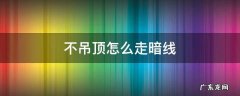不吊顶怎么走暗线 不吊顶如何走线