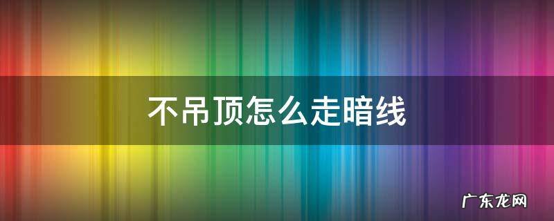 不吊顶怎么走暗线 不吊顶如何走线