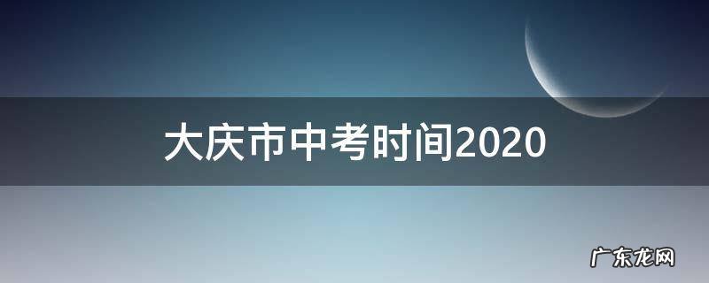 大庆市中考时间2020 大庆市中考时间2022