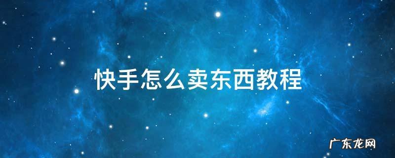 快手怎么卖东西教程怎么加入小黄车 快手怎么卖东西教程