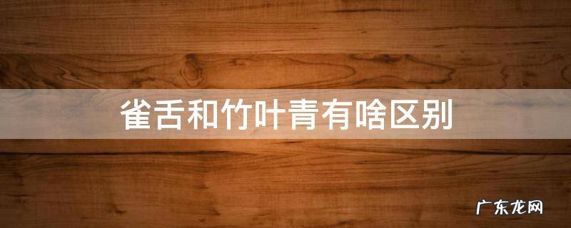雀舌和竹叶青的区别图片 雀舌和竹叶青有啥区别