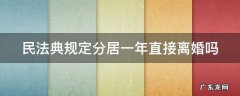 民法典分居一年一定会判离吗 民法典规定分居一年直接离婚吗