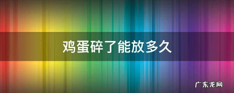 破碎的鸡蛋能放几天 鸡蛋碎了能放多久