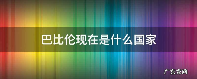 巴比伦是哪个国家 巴比伦现在是什么国家