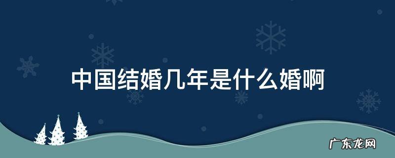 中国多少年是什么婚 中国结婚几年是什么婚啊