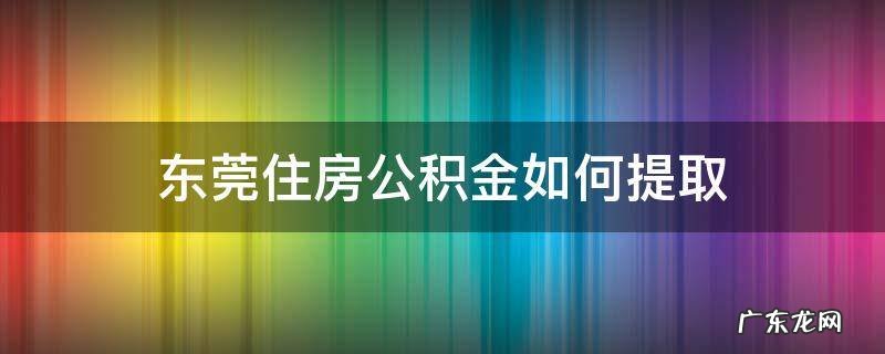 东莞住房公积金如何提取 东莞市住房公积金