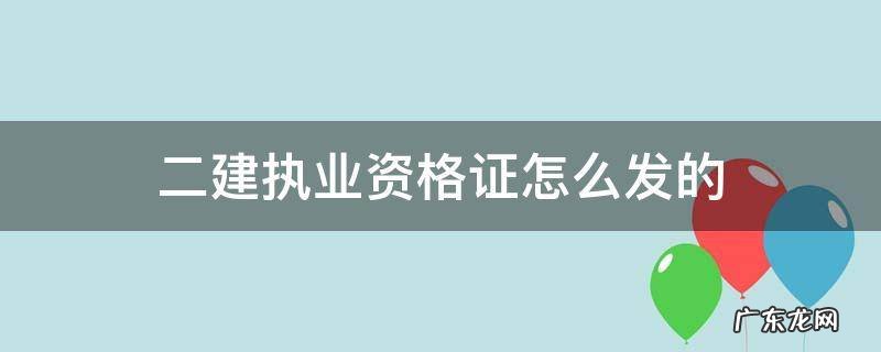 二建资格证是哪里发的 二建执业资格证怎么发的