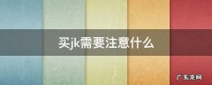 买jk需要注意什么 卖jk需要注意什么