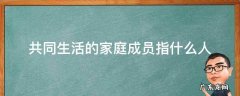 共同生活的家庭成员指什么人, 未生成健康码怎么办 共同生活的家庭成员指什么人