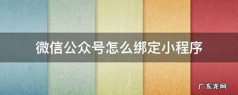 微信公众号怎么绑定小程序 微信公众号怎么绑定小程序商城