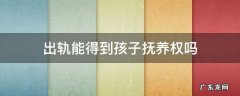 出轨能得到孩子抚养权吗 男方出轨有权利抚养孩子吗