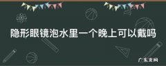 隐形眼镜泡水里一个晚上可以戴吗