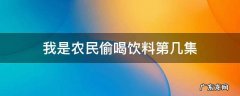 我是农民偷喝饮料第几集 我是农民 偷喝饮料是第几集