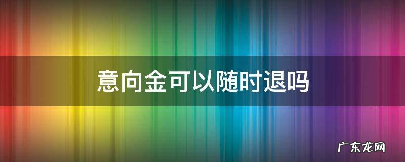 意向金可以随时退吗 4s店意向金可以随时退吗