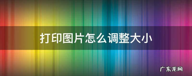 电脑打印图片怎么调整大小 打印图片怎么调整大小