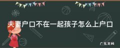 女方不迁户口的利弊 夫妻户口不在一起孩子怎么上户口