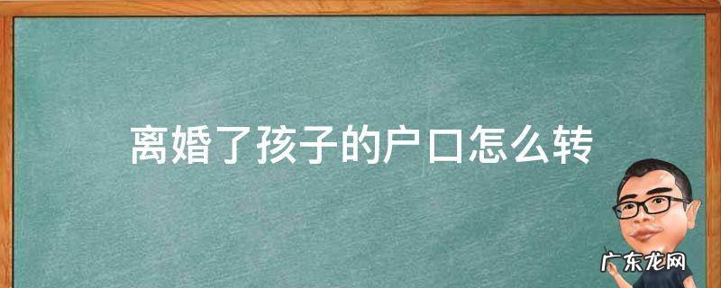 离婚后孩子的户口怎么转 离婚了孩子的户口怎么转