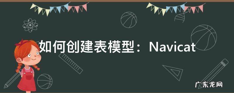 怎样创建表格 如何创建表模型:Navicat