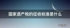 国家对遗产税的最新规定 国家遗产税的征收标准是什么
