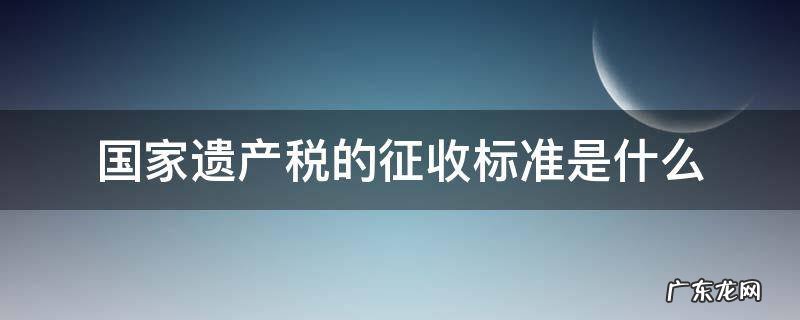 国家对遗产税的最新规定 国家遗产税的征收标准是什么