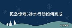 孤岛惊魂5净水行动如何完成 孤岛惊魂五净水行动任务怎么做