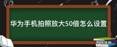 华为手机拍照放大50倍怎么设置清晰 华为手机拍照放大50倍怎么设置