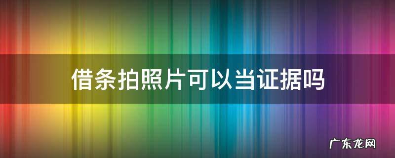 借条照片可以做证据吗 借条拍照片可以当证据吗