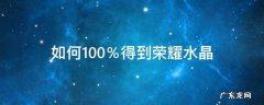 如何100%获得荣耀水晶 如何100％得到荣耀水晶