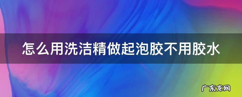 怎么用洗洁精做起泡胶不用胶水 怎么用洗洁精做起泡胶不用胶水 简单