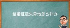 结婚证遗失异地怎么补办 结婚证遗失可以异地办理吗