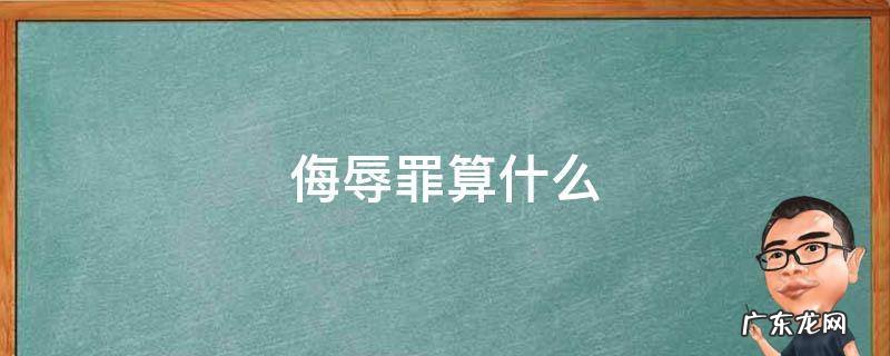 侮辱罪算什么 侮辱罪是犯罪吗