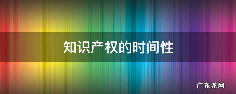 知识产权的时间性 知识产权的时间性和地域性