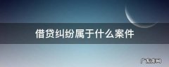借贷纠纷案由有哪些 借贷纠纷属于什么案件
