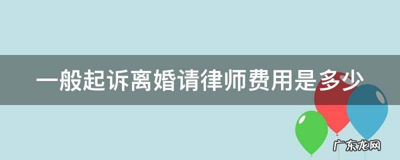一般起诉离婚请律师费用是多少 一般起诉离婚请律师要花多少钱