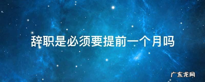 提出辞职必须提前一个月吗 辞职是必须要提前一个月吗