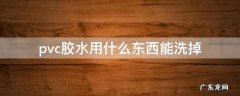 pvc胶怎么能洗掉 pvc胶水用什么东西能洗掉