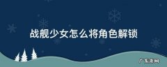 战舰少女解锁舰船 战舰少女怎么将角色解锁