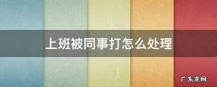 在公司被同事打怎么办 上班被同事打怎么处理