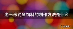老玉米钓鱼饵料的制作方法是什么呢 老玉米钓鱼饵料的制作方法是什么