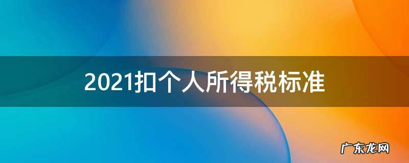 2021扣个人所得税标准 2021个人所得税缴税的标准