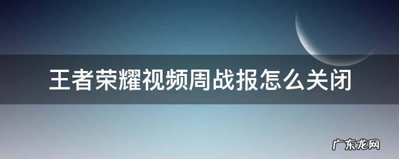 王者荣耀视频周战报怎么开启 王者荣耀视频周战报怎么关闭