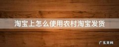 淘宝上怎么使用农村淘宝发货 淘宝怎么发货到农村淘宝